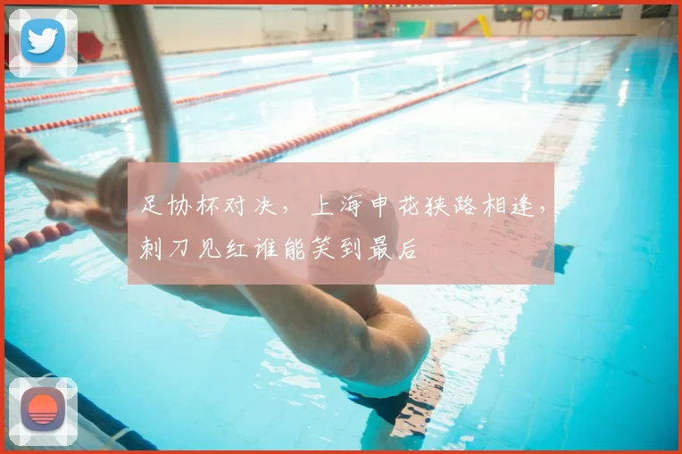 足协杯对决，上海申花狭路相逢，刺刀见红谁能笑到最后