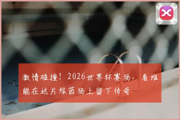 激情碰撞！2026世界杯赛场，看谁能在这片绿茵场上留下传奇