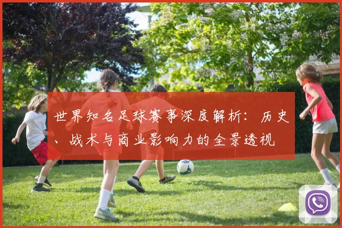 世界知名足球赛事深度解析：历史、战术与商业影响力的全景透视