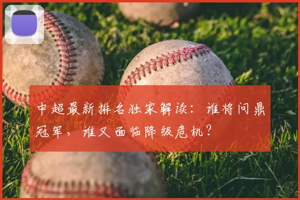 中超最新排名独家解读：谁将问鼎冠军，谁又面临降级危机？