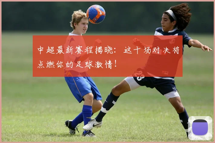 中超最新赛程揭晓：这十场对决将点燃你的足球激情！