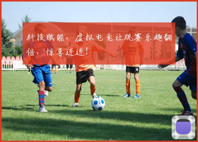 科技赋能，虚拟电竞让观赛乐趣翻倍，惊喜连连！