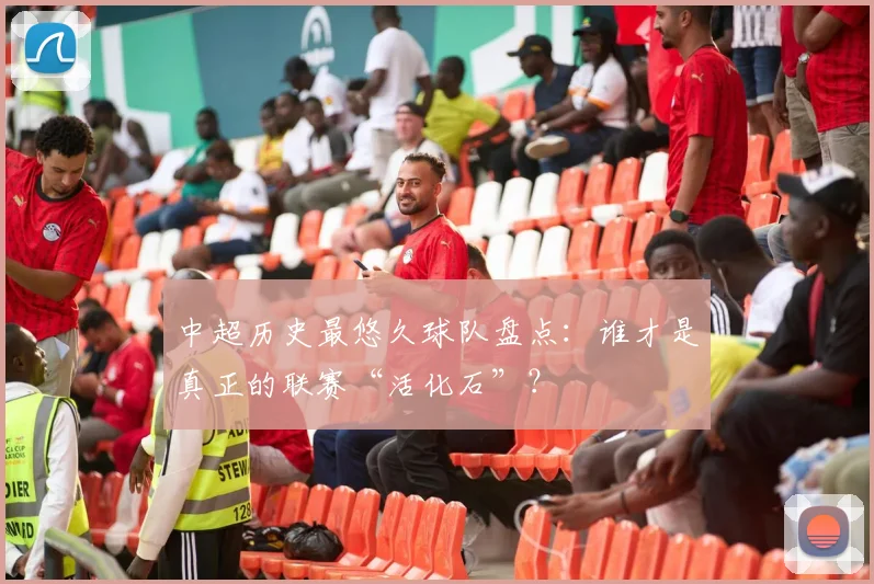 中超历史最悠久球队盘点：谁才是真正的联赛“活化石”？