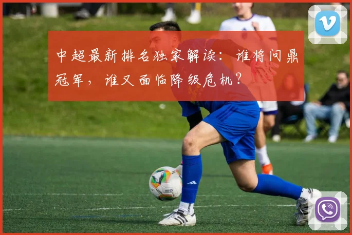 中超最新排名独家解读：谁将问鼎冠军，谁又面临降级危机？