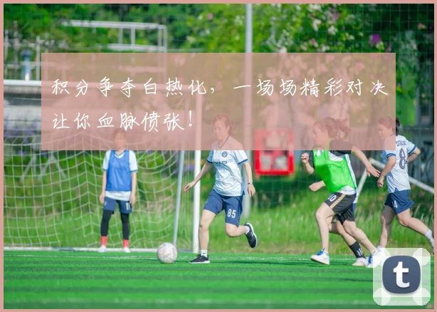 积分争夺白热化，一场场精彩对决让你血脉偾张！