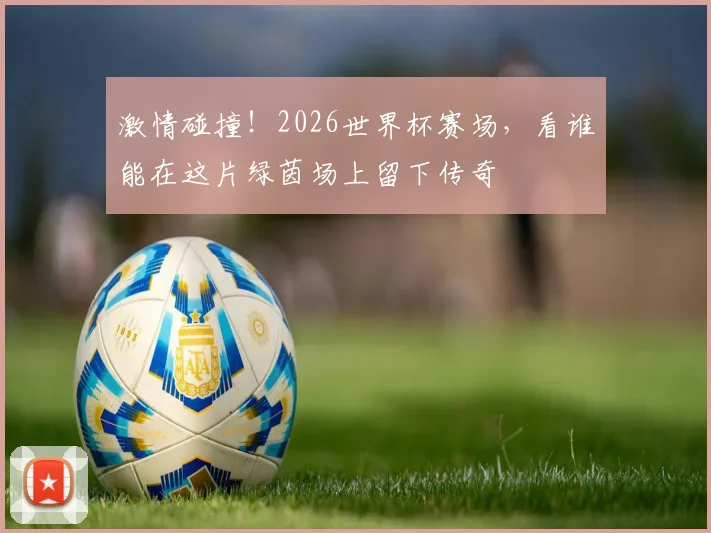激情碰撞！2026世界杯赛场，看谁能在这片绿茵场上留下传奇