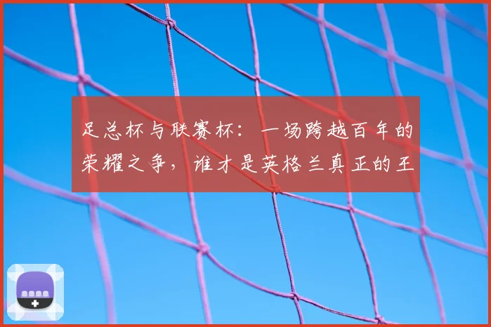 足总杯与联赛杯：一场跨越百年的荣耀之争，谁才是英格兰真正的王冠？