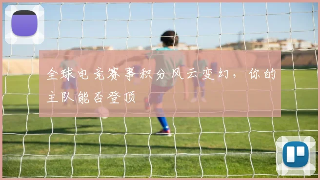 全球电竞赛事积分风云变幻，你的主队能否登顶