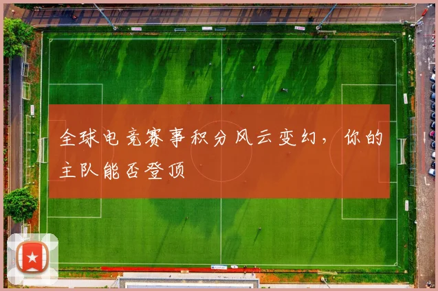 全球电竞赛事积分风云变幻，你的主队能否登顶