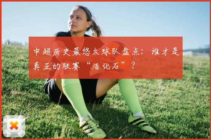 中超历史最悠久球队盘点：谁才是真正的联赛“活化石”？
